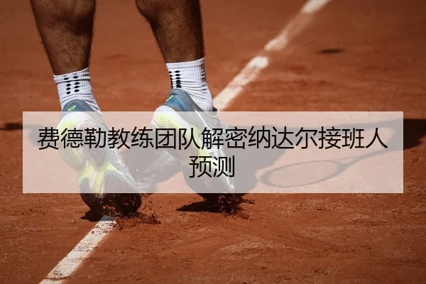 费德勒教练团队解密纳达尔接班人预测